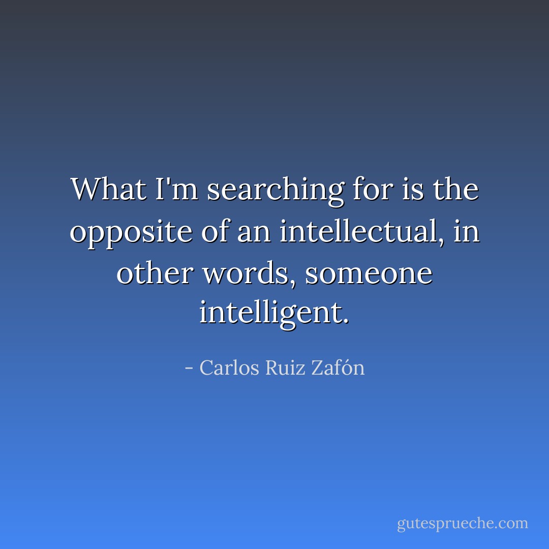What I'm searching for is the opposite of an intellectual, in other words, someone intelligent. - Carlos Ruiz Zafón