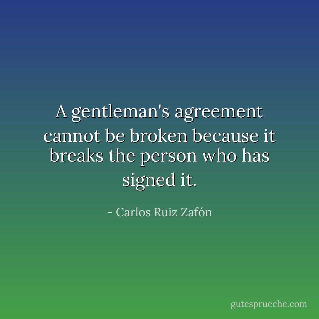 A gentleman's agreement cannot be broken because it breaks the person who has signed it. - Carlos Ruiz Zafón