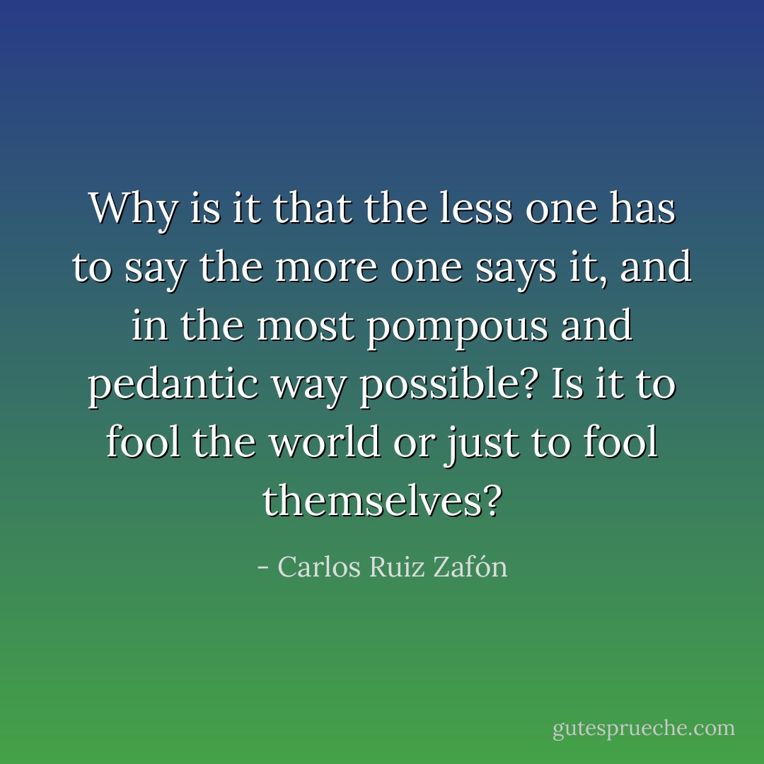 Why is it that the less one has to say the more one says it, and in the most pompous and pedantic way possible? Is it to fool the world or just to fool themselves? - Carlos Ruiz Zafón