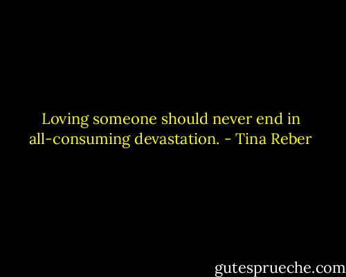 Loving someone should never end in all-consuming devastation. - Tina Reber