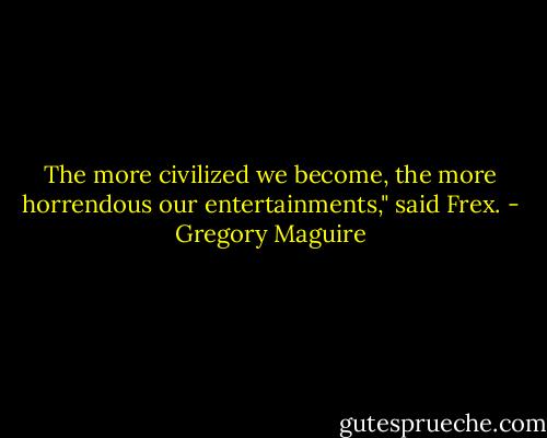 The more civilized we become, the more horrendous our entertainments," said Frex. - Gregory Maguire
