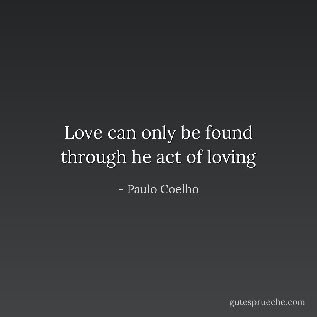 Love can only be found through he act of loving - Paulo Coelho