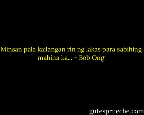 Minsan pala kailangan rin ng lakas para sabihing mahina ka... - Bob Ong