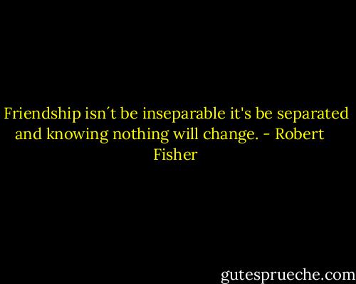 Friendship isn´t be inseparable it's be separated and knowing nothing will change. - Robert    Fisher