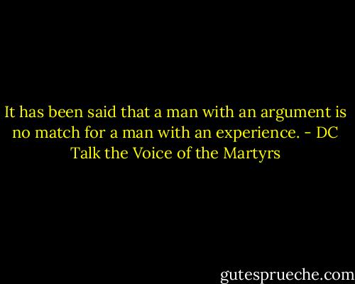 It has been said that a man with an argument is no match for a man with an experience. - DC Talk the Voice of the Martyrs