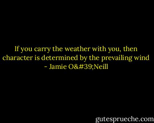 If you carry the weather with you, then character is determined by the prevailing wind - Jamie O'Neill