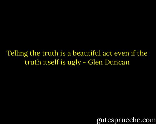 Telling the truth is a beautiful act even if the truth itself is ugly - Glen Duncan