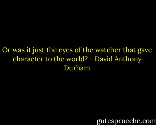 Or was it just the eyes of the watcher that gave character to the world? - David Anthony Durham