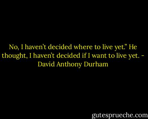 No, I haven’t decided where to live yet.” He thought, I haven’t decided if I want to live yet. - David Anthony Durham