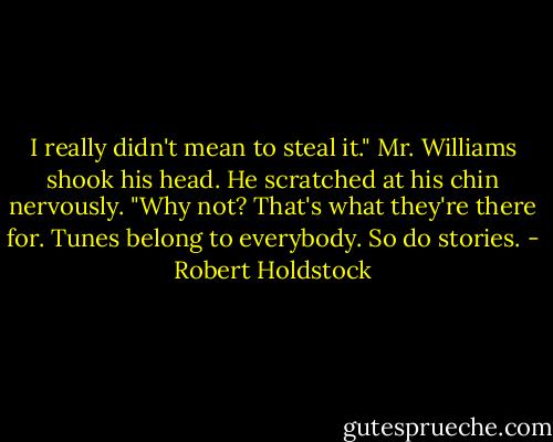 I really didn't mean to steal it." Mr. Williams shook his head. He scratched at his chin nervously. "Why not? That's what they're there for. Tunes belong to everybody. So do stories. - Robert Holdstock