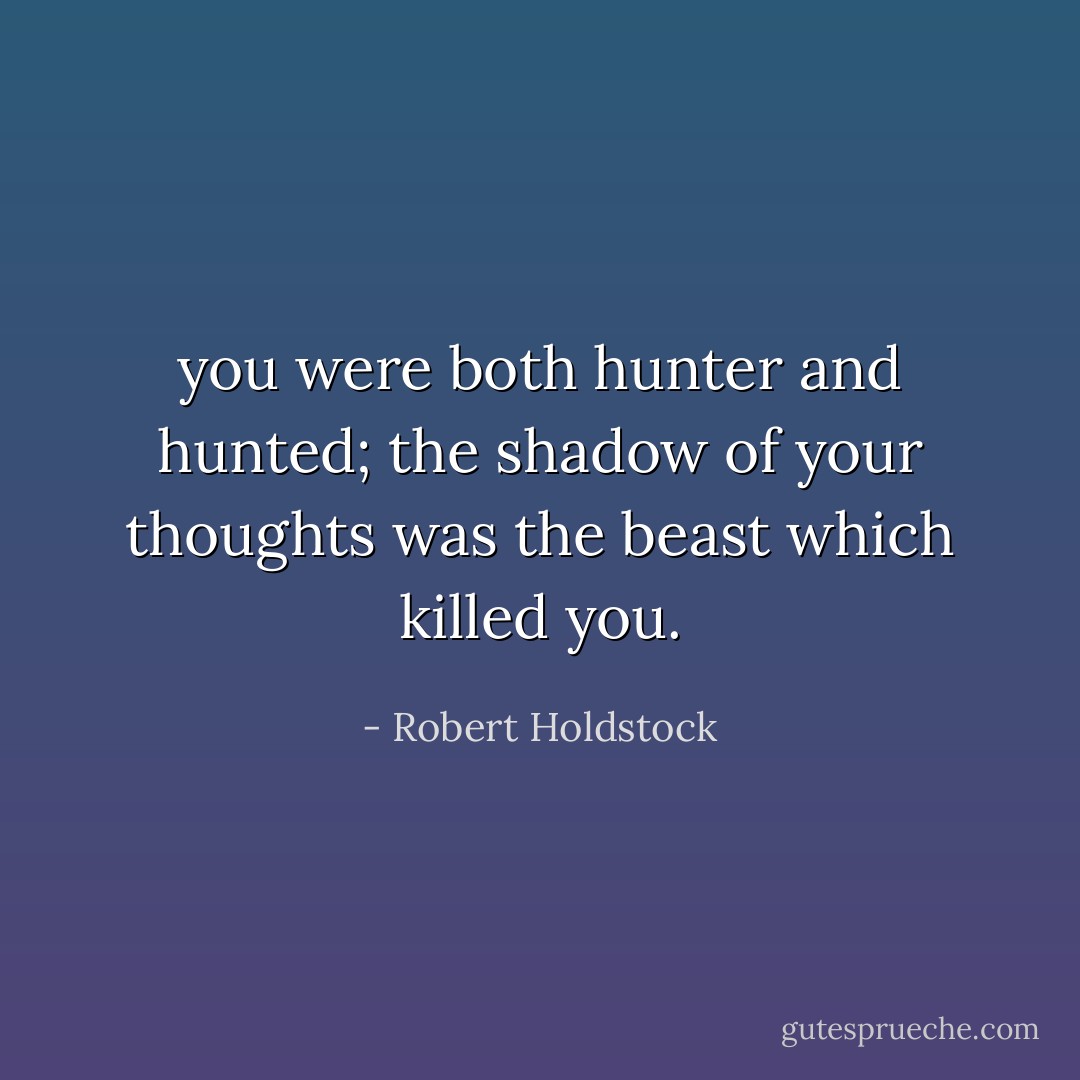 you were both hunter and hunted; the shadow of your thoughts was the beast which killed you. - Robert Holdstock