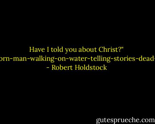 Have I told you about Christ?" "Ghost-born-man-walking-on-water-telling-stories-dead-on-tree. - Robert Holdstock