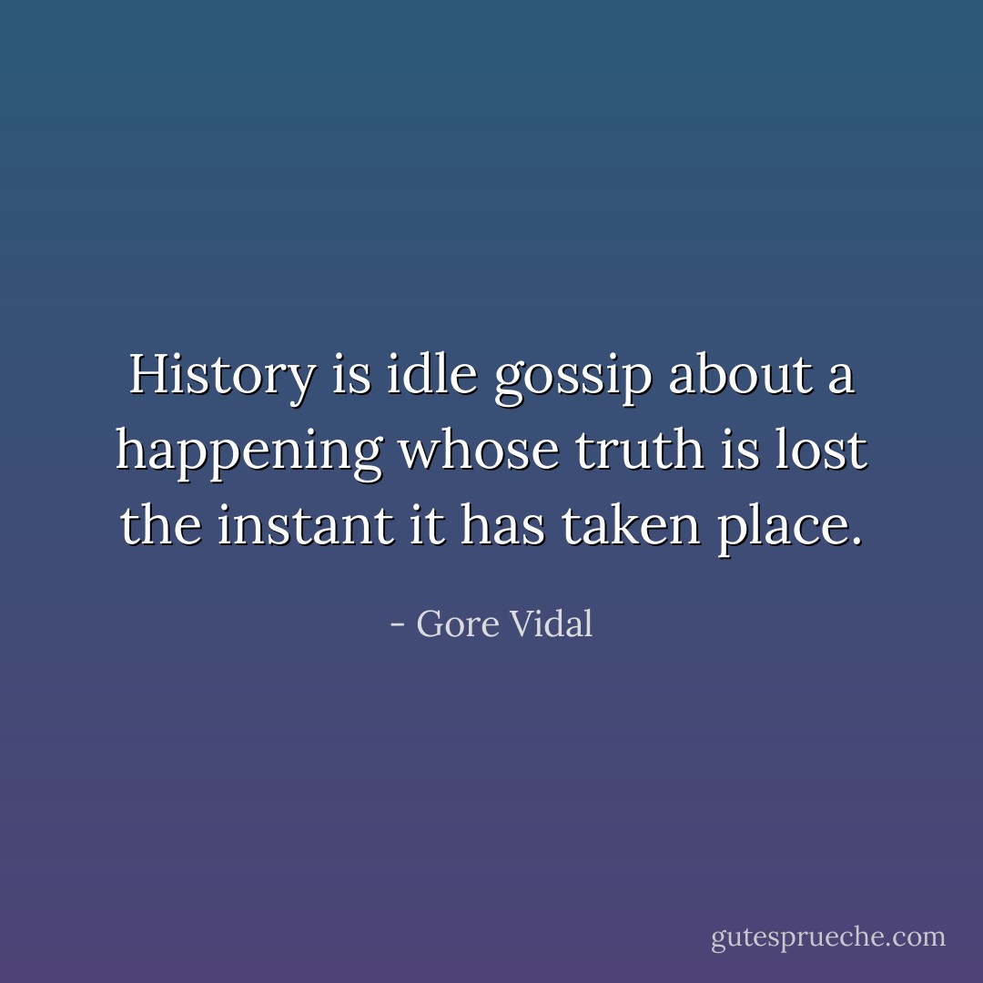 History is idle gossip about a happening whose truth is lost the instant it has taken place. - Gore Vidal
