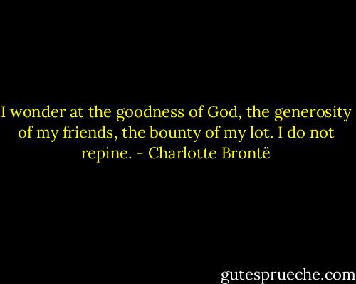I wonder at the goodness of God, the generosity of my friends, the bounty of my lot. I do not repine. - Charlotte Brontë
