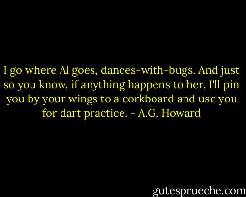 I go where Al goes, dances-with-bugs. And just so you know, if anything happens to her, I'll pin you by your wings to a corkboard and use you for dart practice. - A.G. Howard
