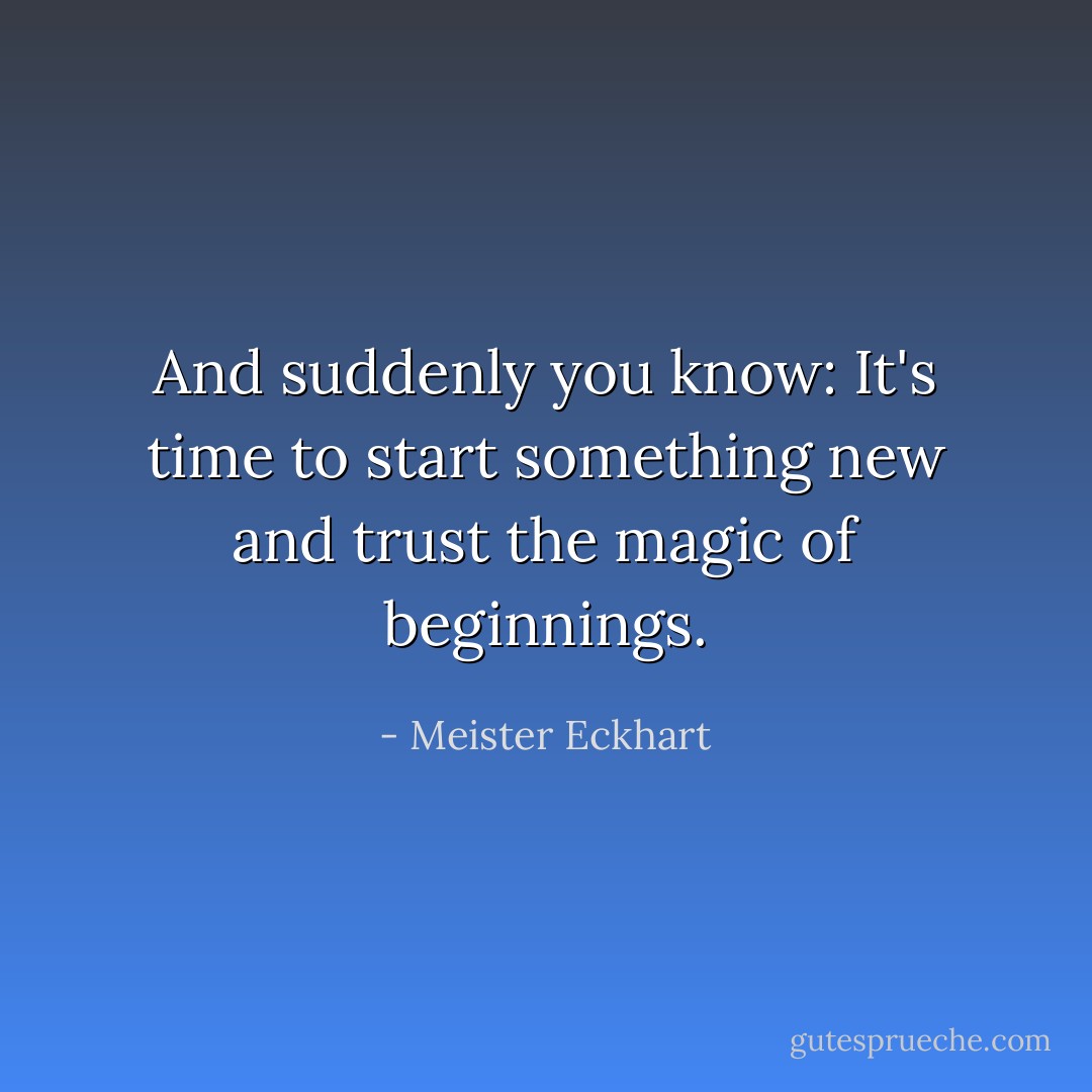And suddenly you know: It's time to start something new and trust the magic of beginnings. - Meister Eckhart