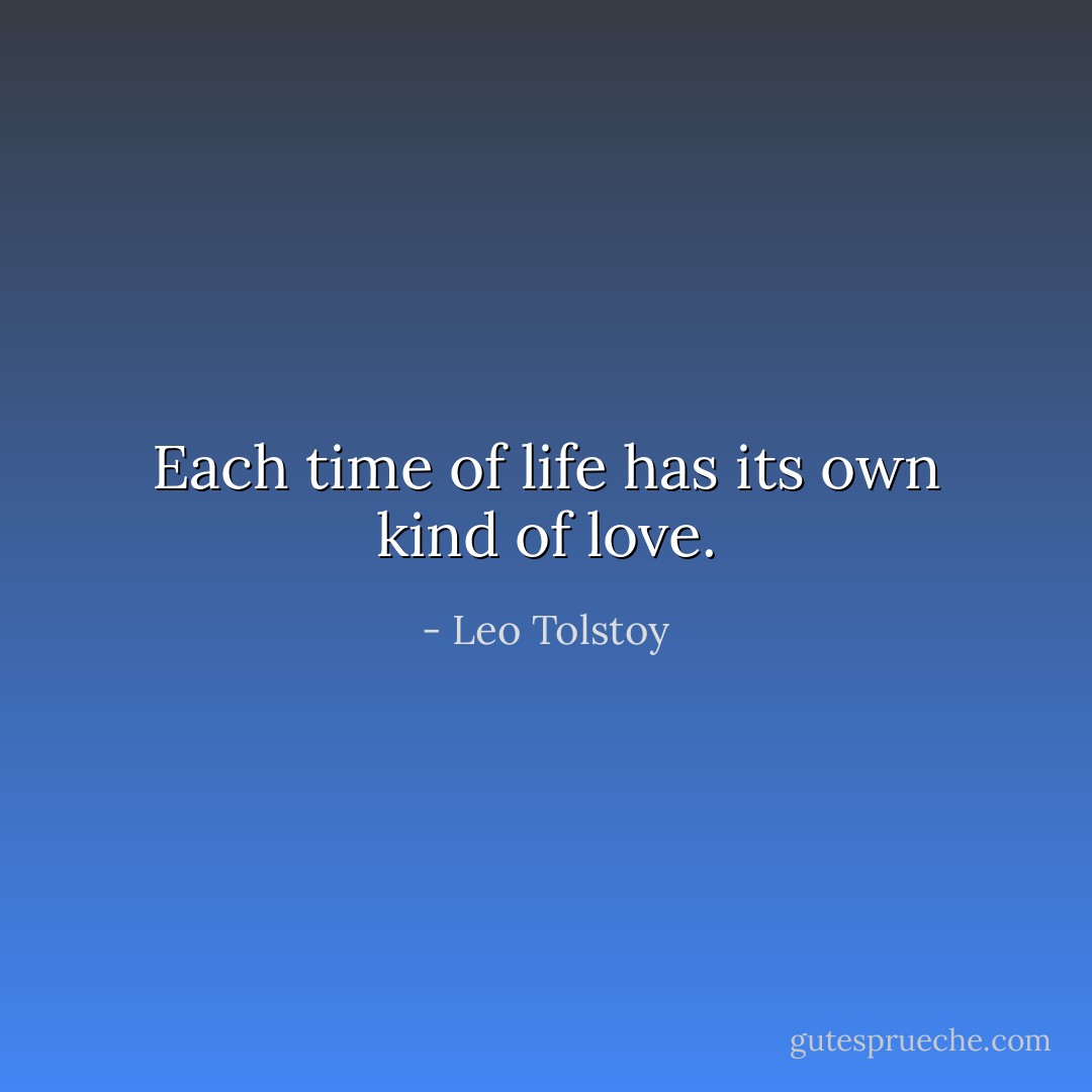 Each time of life has its own kind of love. - Leo Tolstoy