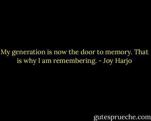 My generation is now the door to memory. That is why I am remembering. - Joy Harjo