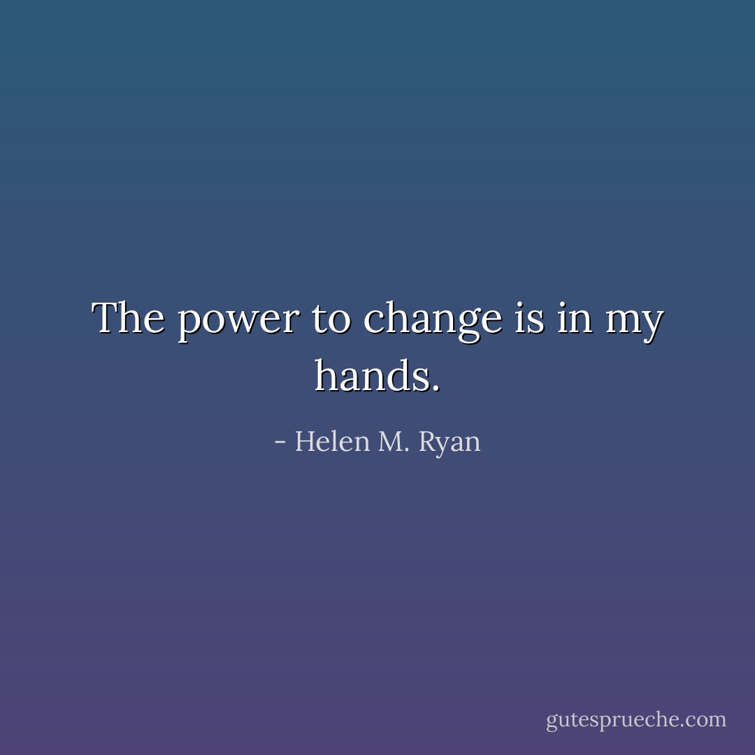 The power to change is in my hands. - Helen M. Ryan