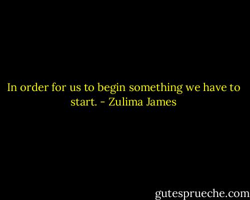 In order for us to begin something we have to start. - Zulima James
