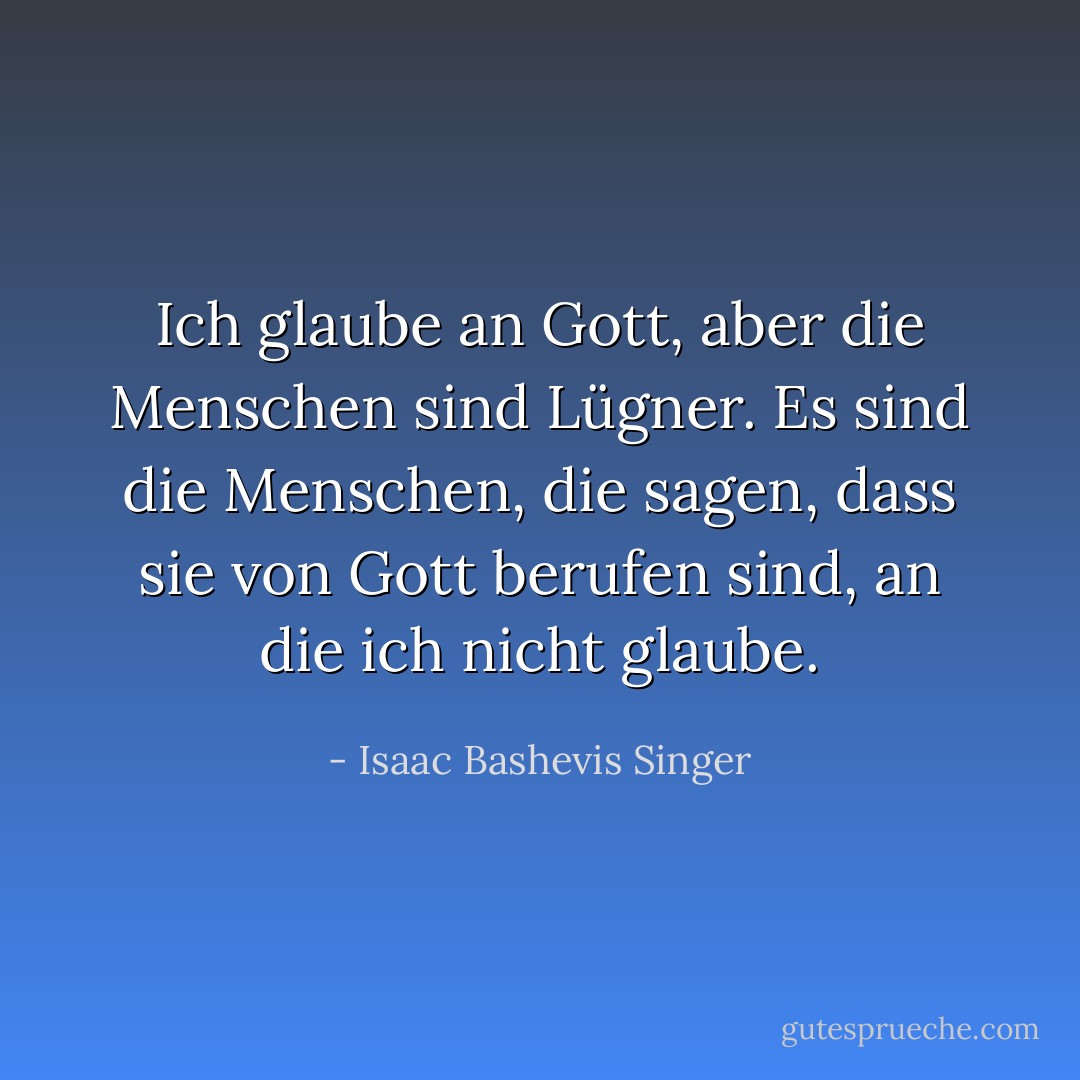 Ich glaube an Gott, aber die Menschen sind Lügner. Es sind die Menschen, die sagen, dass sie von Gott berufen sind, an die ich nicht glaube. - Isaac Bashevis Singer<