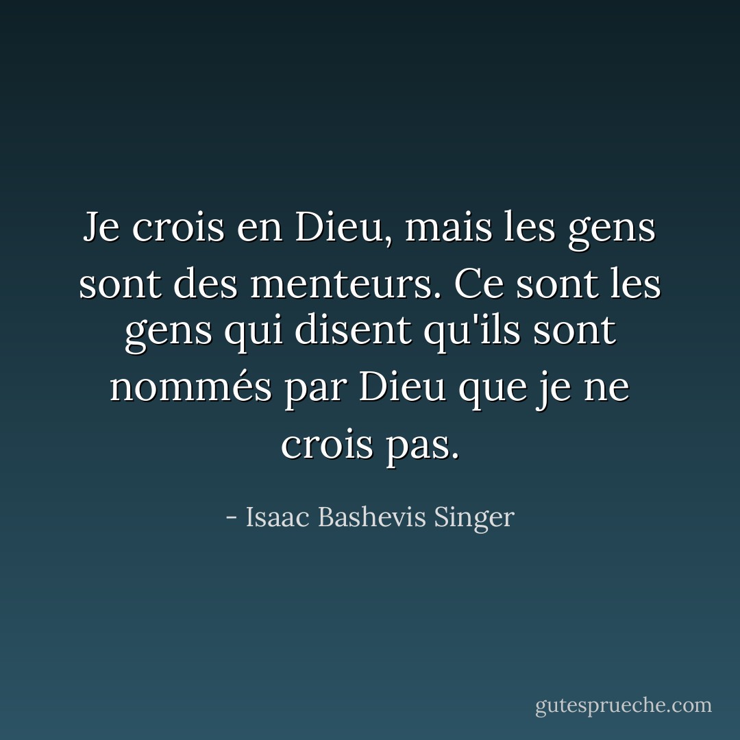 Je crois en Dieu, mais les gens sont des menteurs. Ce sont les gens qui disent qu'ils sont nommés par Dieu que je ne crois pas. - Isaac Bashevis Singer