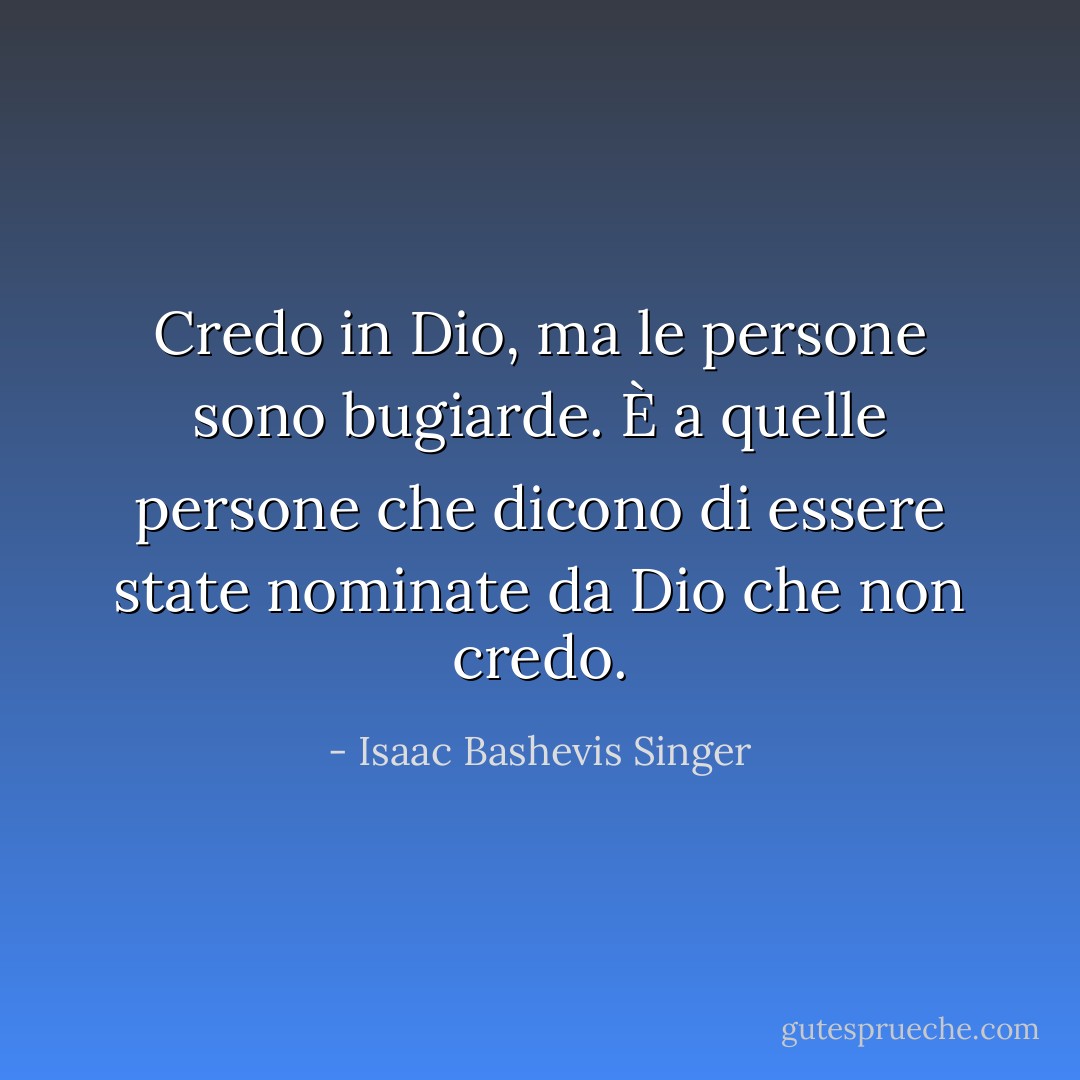 Credo in Dio, ma le persone sono bugiarde. È a quelle persone che dicono di essere state nominate da Dio che non credo. - Isaac Bashevis Singer