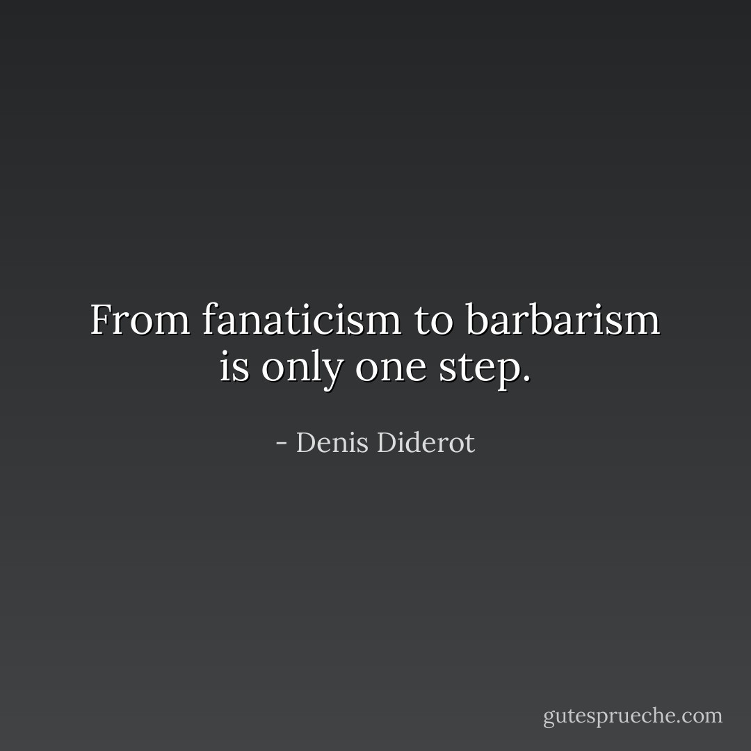 From fanaticism to barbarism is only one step. - Denis Diderot