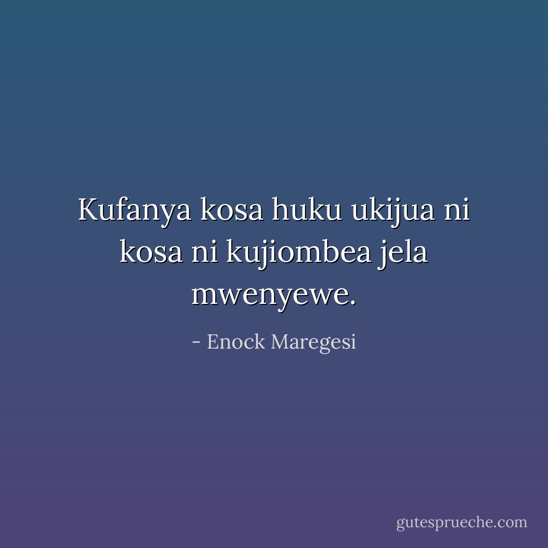 Kufanya kosa huku ukijua ni kosa ni kujiombea jela mwenyewe. - Enock Maregesi