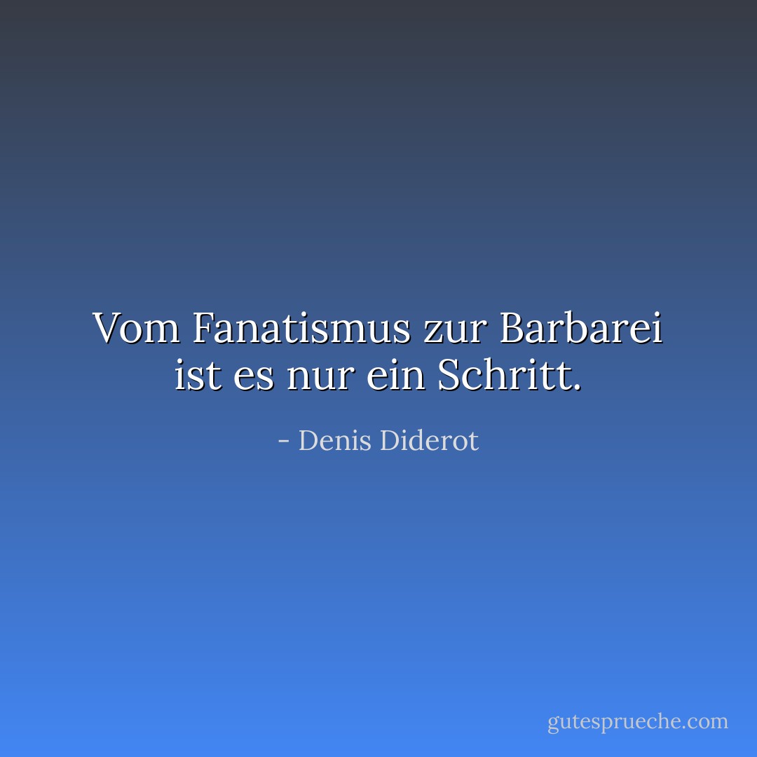Vom Fanatismus zur Barbarei ist es nur ein Schritt. - Denis Diderot<