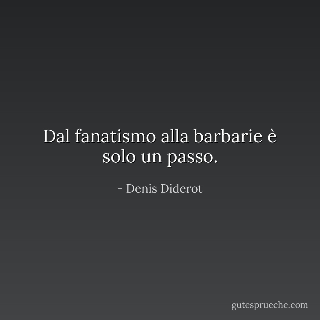 Dal fanatismo alla barbarie è solo un passo. - Denis Diderot