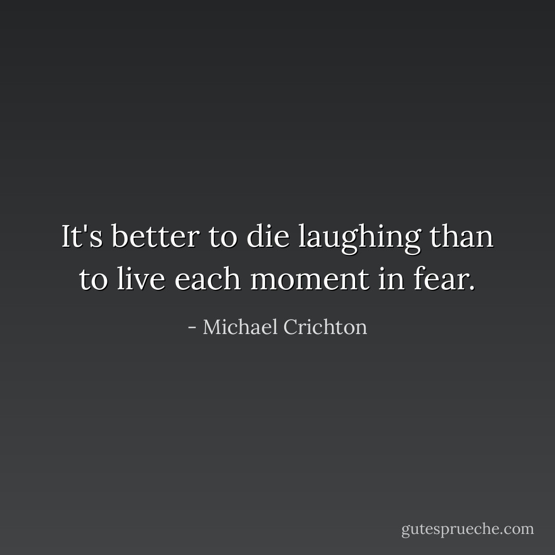 It's better to die laughing than to live each moment in fear. - Michael Crichton