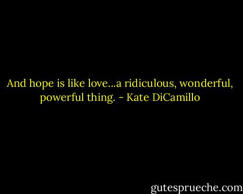 And hope is like love...a ridiculous, wonderful, powerful thing. - Kate DiCamillo