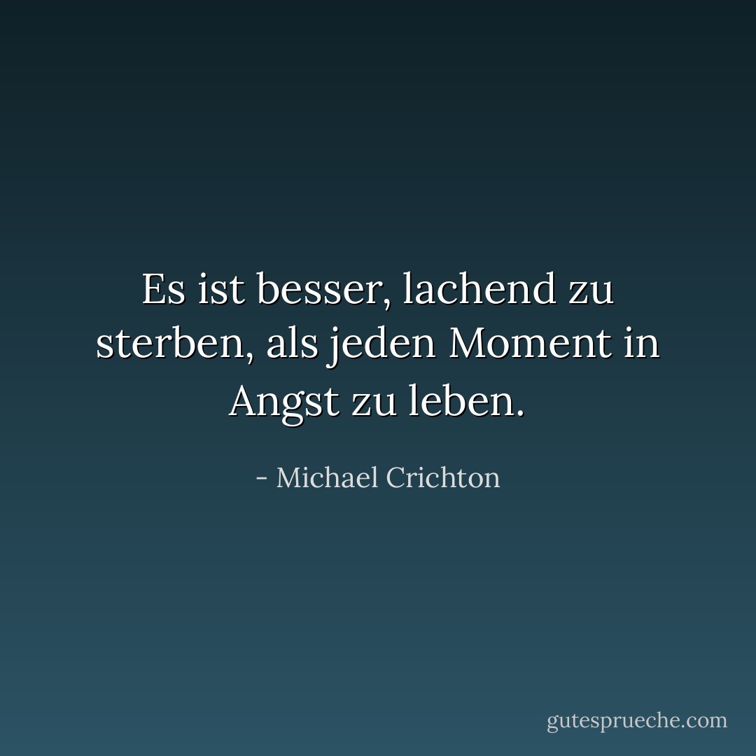 Es ist besser, lachend zu sterben, als jeden Moment in Angst zu leben. - Michael Crichton<