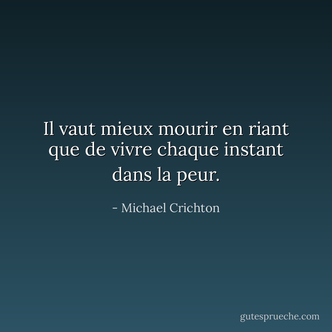 Il vaut mieux mourir en riant que de vivre chaque instant dans la peur. - Michael Crichton