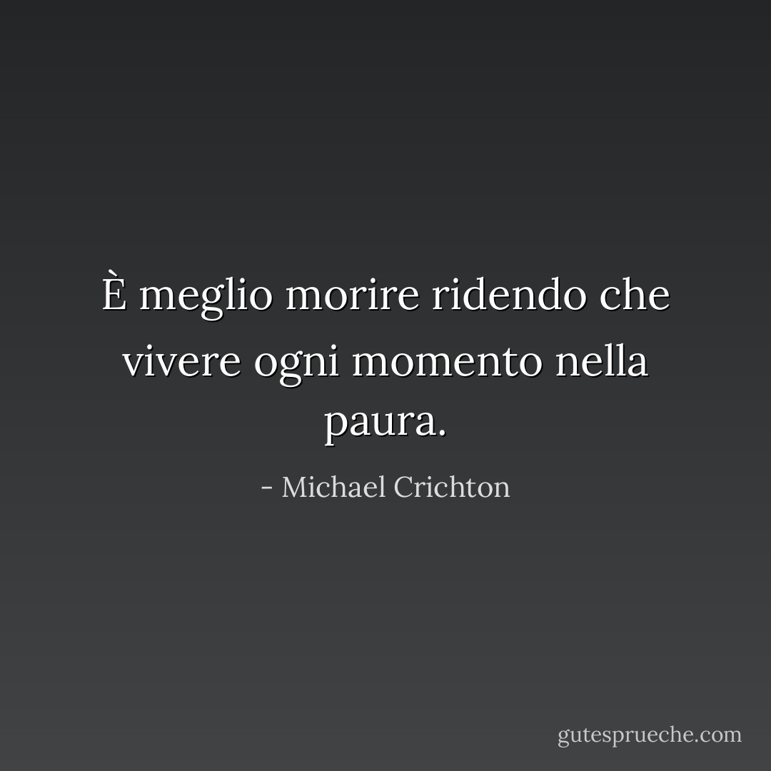È meglio morire ridendo che vivere ogni momento nella paura. - Michael Crichton