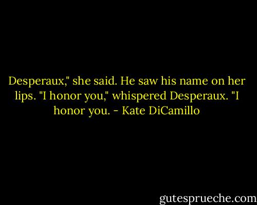 Desperaux," she said. He saw his name on her lips.<br />"I honor you," whispered Desperaux. "I honor you. - Kate DiCamillo