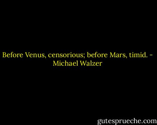 Before Venus, censorious; before Mars, timid. - Michael Walzer