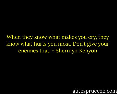 When they know what makes you cry, they know what hurts you most. Don't give your enemies that. - Sherrilyn Kenyon