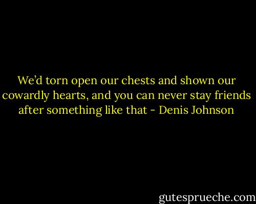 We’d torn open our chests and shown our cowardly hearts, and you can never stay friends after something like that - Denis Johnson