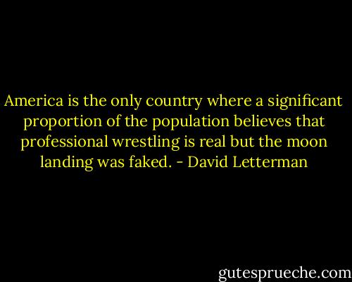 America is the only country where a significant proportion of the population believes that professional wrestling is real but the moon landing was faked. - David Letterman