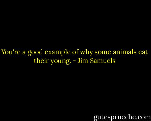 You're a good example of why some animals eat their young. - Jim Samuels