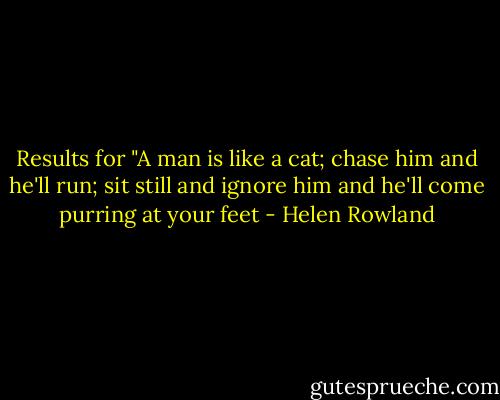 Results for "A man is like a cat; chase him and he'll run; sit still and ignore him and he'll come purring at your feet - Helen Rowland