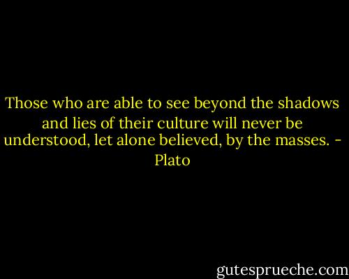Those who are able to see beyond the shadows and lies of their culture will never be understood, let alone believed, by the masses. - Plato