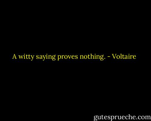 A witty saying proves nothing. - Voltaire