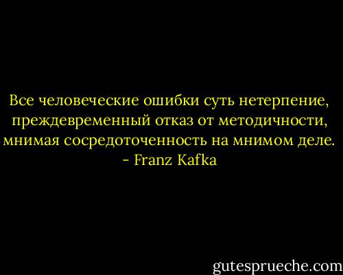 Все человеческие ошибки суть нетерпение, преждевременный отказ от методичности, мнимая сосредоточенность на мнимом деле. - Franz Kafka