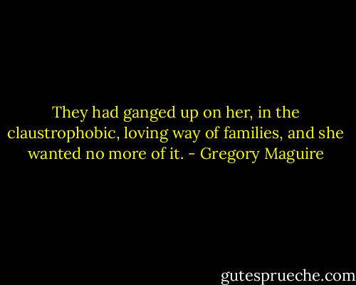 They had ganged up on her, in the claustrophobic, loving way of families, and she wanted no more of it. - Gregory Maguire