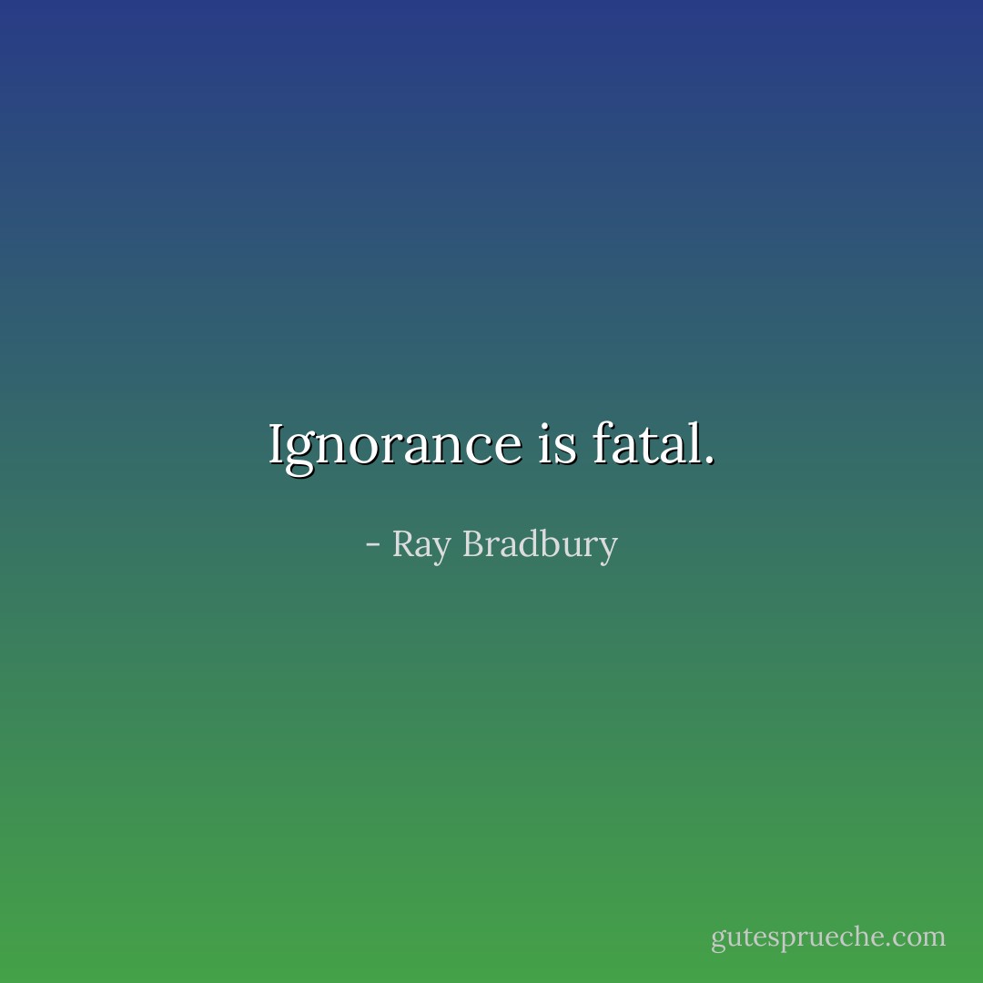 Ignorance is fatal. - Ray Bradbury