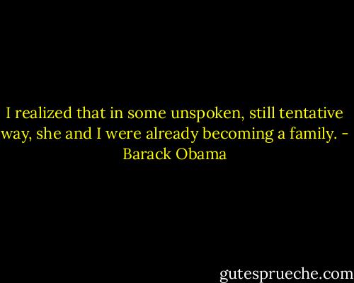 I realized that in some unspoken, still tentative way, she and I were already becoming a family. - Barack Obama