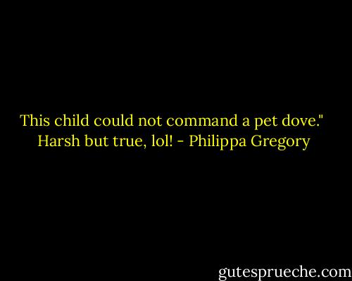 This child could not command a pet dove."<br /><br />Harsh but true, lol! - Philippa Gregory
